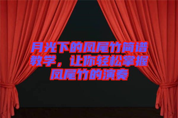 月光下的鳳尾竹簡(jiǎn)譜教學(xué)，讓你輕松掌握鳳尾竹的演奏