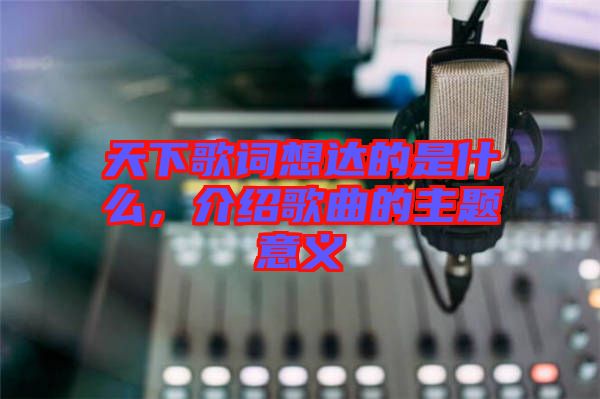 天下歌詞想達(dá)的是什么，介紹歌曲的主題意義