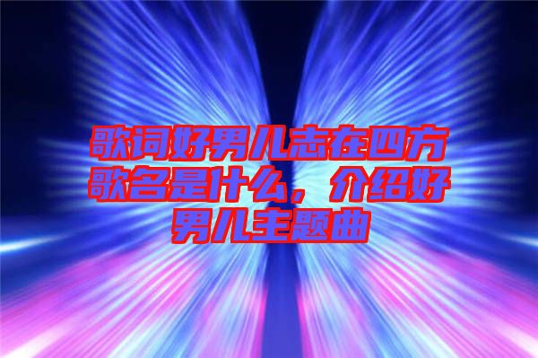 歌詞好男兒志在四方歌名是什么，介紹好男兒主題曲