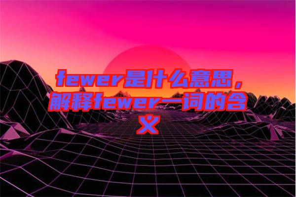 fewer是什么意思，解釋fewer一詞的含義