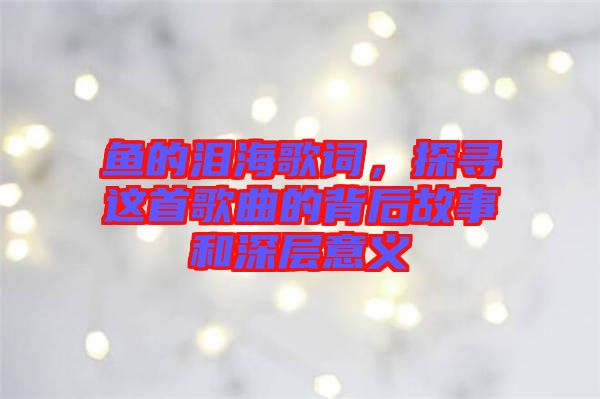 魚的淚海歌詞，探尋這首歌曲的背后故事和深層意義