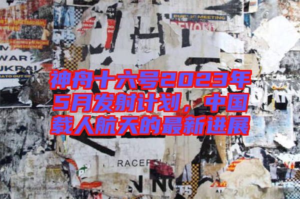 神舟十六號2023年5月發(fā)射計(jì)劃，中國載人航天的最新進(jìn)展