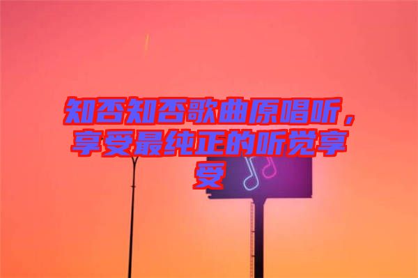 知否知否歌曲原唱聽(tīng)，享受最純正的聽(tīng)覺(jué)享受