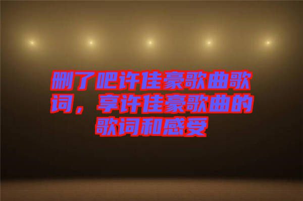 刪了吧許佳豪歌曲歌詞，享許佳豪歌曲的歌詞和感受