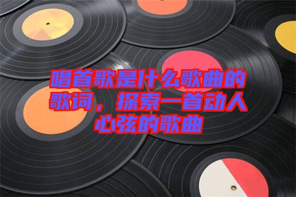 唱首歌是什么歌曲的歌詞，探索一首動(dòng)人心弦的歌曲