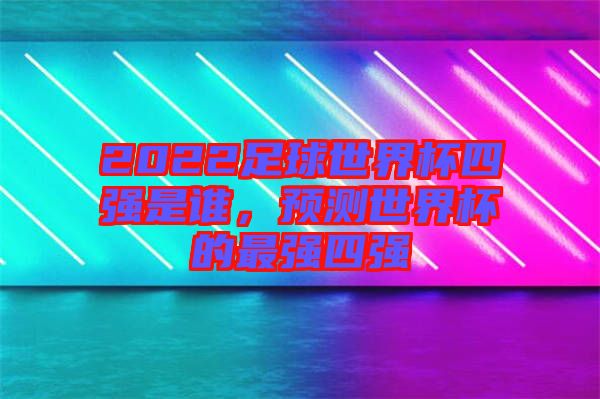 2022足球世界杯四強(qiáng)是誰(shuí)，預(yù)測(cè)世界杯的最強(qiáng)四強(qiáng)