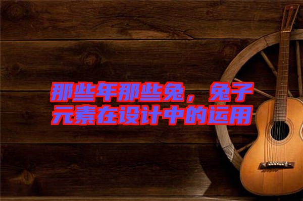 那些年那些兔，兔子元素在設(shè)計中的運用