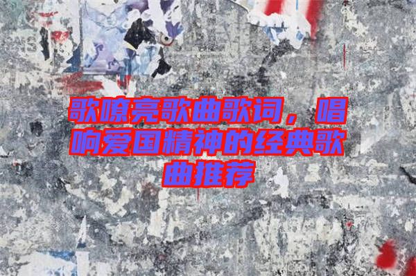 歌嘹亮歌曲歌詞，唱響愛國精神的經(jīng)典歌曲推薦