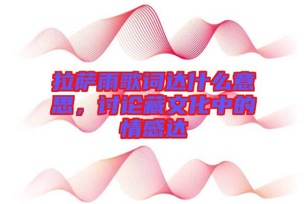 拉薩雨歌詞達(dá)什么意思，討論藏文化中的情感達(dá)