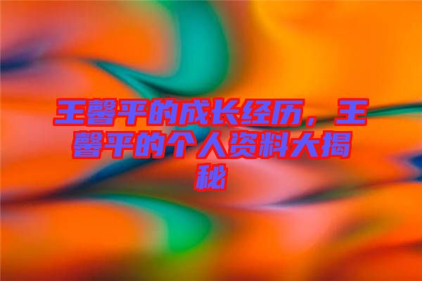 王馨平的成長經(jīng)歷，王馨平的個人資料大揭秘