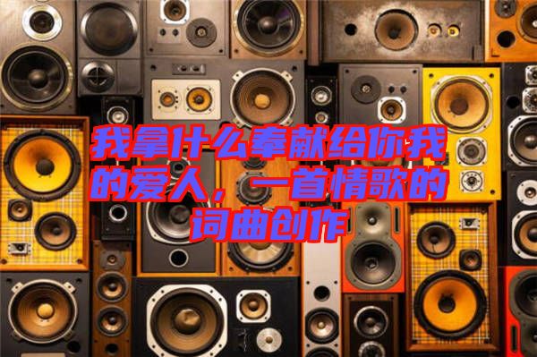 我拿什么奉獻(xiàn)給你我的愛人，一首情歌的詞曲創(chuàng)作