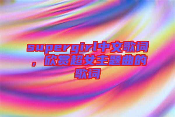 supergirl中文歌詞，欣賞超女主題曲的歌詞