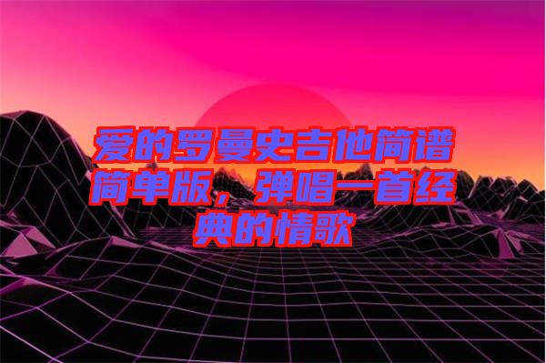 愛的羅曼史吉他簡譜簡單版，彈唱一首經(jīng)典的情歌