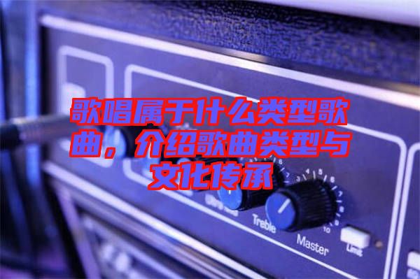 歌唱屬于什么類型歌曲，介紹歌曲類型與文化傳承