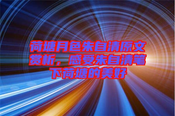 荷塘月色朱自清原文賞析，感受朱自清筆下荷塘的美好