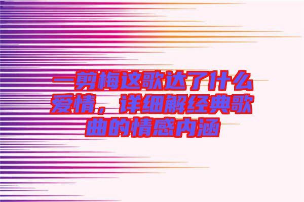 一剪梅這歌達(dá)了什么愛情，詳細(xì)解經(jīng)典歌曲的情感內(nèi)涵