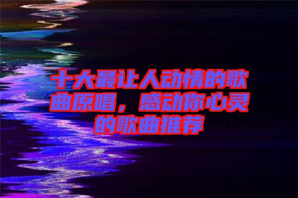 十大最讓人動(dòng)情的歌曲原唱，感動(dòng)你心靈的歌曲推薦