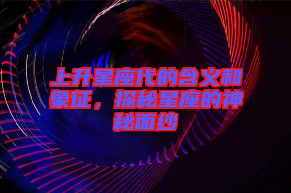 上升星座代的含義和象征，探秘星座的神秘面紗