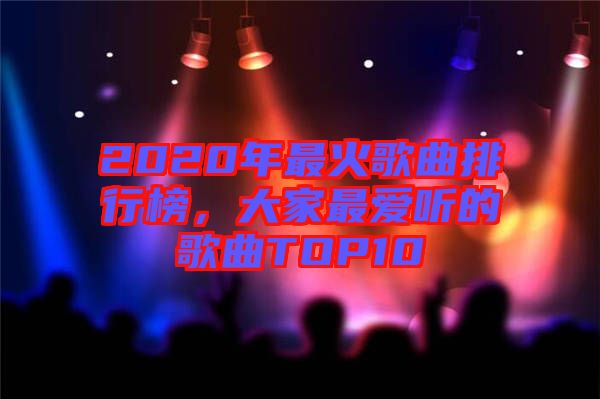 2020年最火歌曲排行榜，大家最?lèi)?ài)聽(tīng)的歌曲TOP10