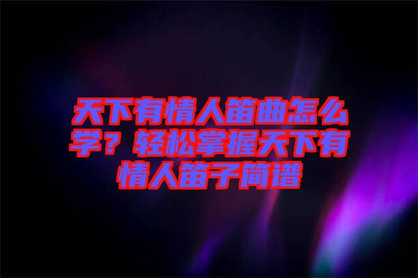 天下有情人笛曲怎么學(xué)？輕松掌握天下有情人笛子簡(jiǎn)譜