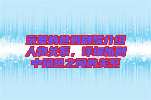 親愛(ài)的爸媽劇情介紹人物關(guān)系，詳細(xì)析劇中角色之間的關(guān)系