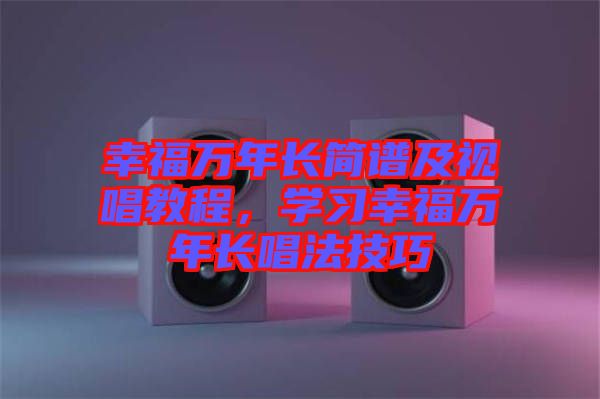 幸福萬年長(zhǎng)簡(jiǎn)譜及視唱教程，學(xué)習(xí)幸福萬年長(zhǎng)唱法技巧