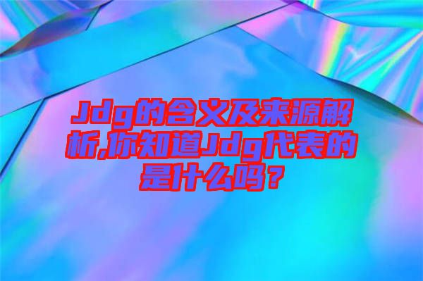 Jdg的含義及來源解析,你知道Jdg代表的是什么嗎？