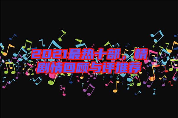 2021最熱十部，精劇情回顧與評推薦