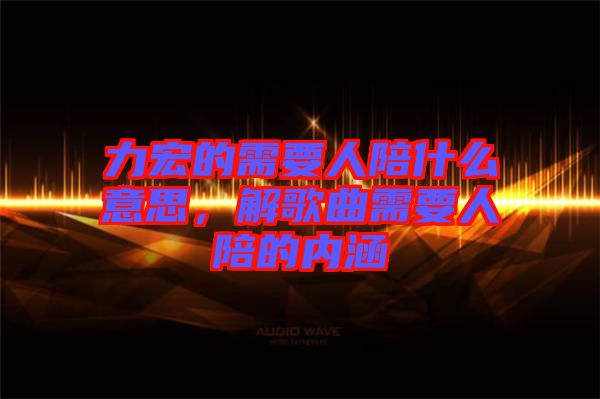 力宏的需要人陪什么意思，解歌曲需要人陪的內(nèi)涵