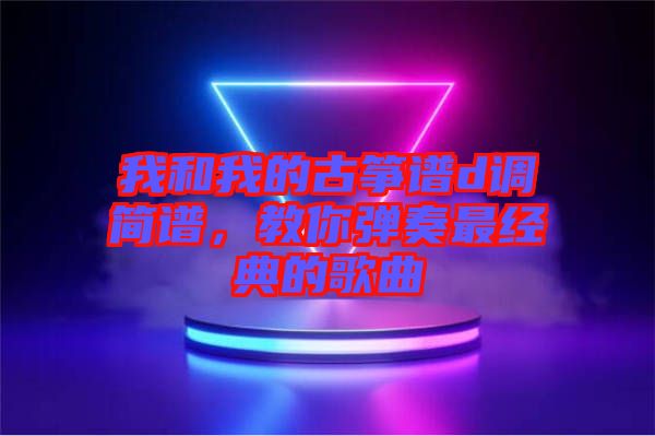 我和我的古箏譜d調(diào)簡譜，教你彈奏最經(jīng)典的歌曲