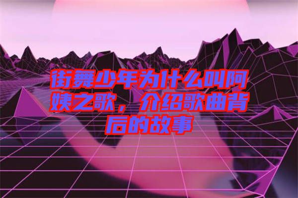 街舞少年為什么叫阿姨之歌，介紹歌曲背后的故事