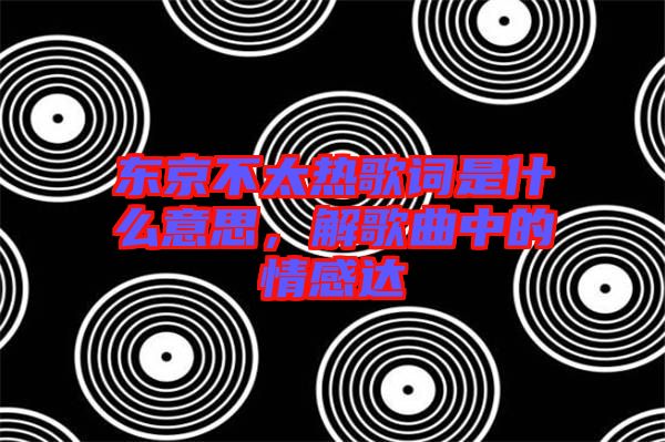 東京不太熱歌詞是什么意思，解歌曲中的情感達(dá)