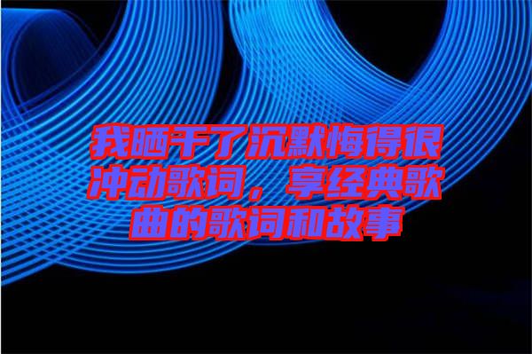 我曬干了沉默悔得很沖動(dòng)歌詞，享經(jīng)典歌曲的歌詞和故事