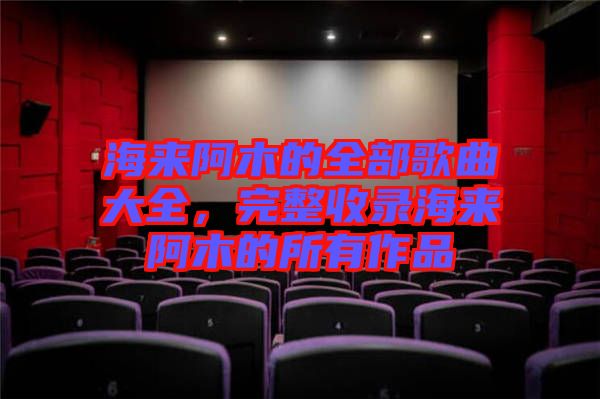 海來阿木的全部歌曲大全，完整收錄海來阿木的所有作品