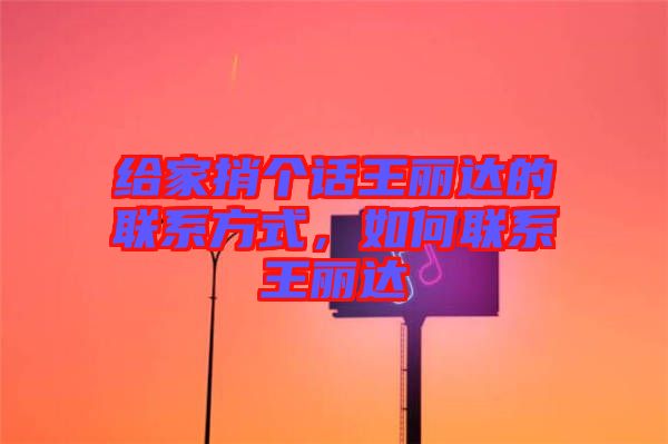 給家捎個話王麗達(dá)的聯(lián)系方式，如何聯(lián)系王麗達(dá)