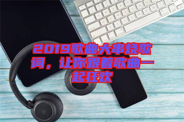 2019歌曲大串燒歌詞，讓你跟著歌曲一起狂歡