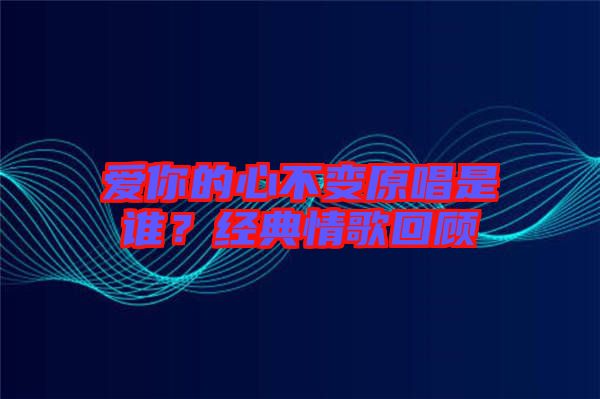 愛你的心不變原唱是誰？經(jīng)典情歌回顧