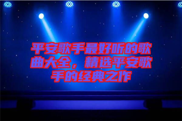 平安歌手最好聽的歌曲大全，精選平安歌手的經(jīng)典之作