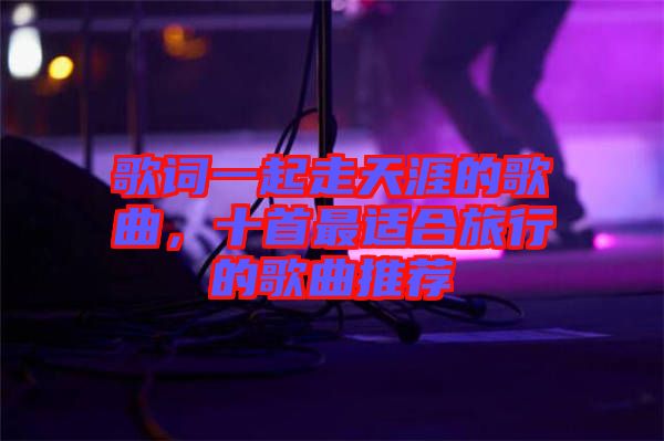 歌詞一起走天涯的歌曲，十首最適合旅行的歌曲推薦