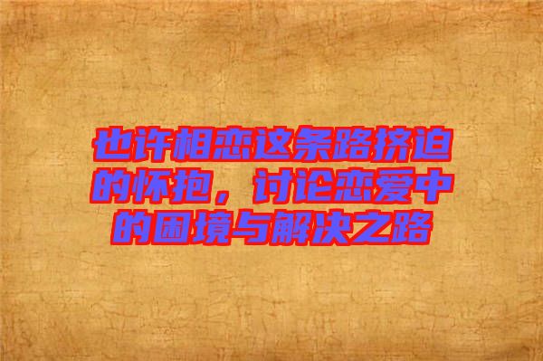 也許相戀這條路擠迫的懷抱，討論戀愛中的困境與解決之路