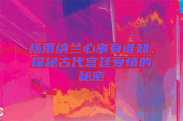 楊雨納蘭心事有誰(shuí)知，探秘古代宮廷愛(ài)情的秘密