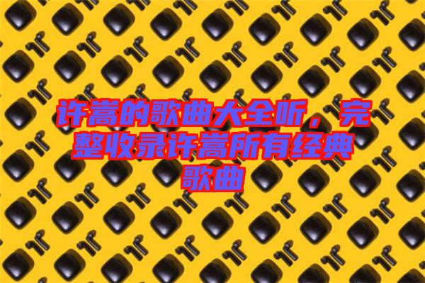 許嵩的歌曲大全聽，完整收錄許嵩所有經(jīng)典歌曲