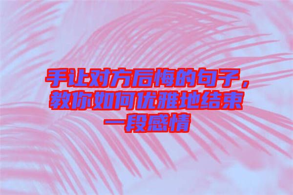 手讓對方后悔的句子，教你如何優(yōu)雅地結(jié)束一段感情