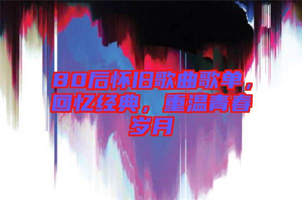 80后懷舊歌曲歌單，回憶經(jīng)典，重溫青春歲月