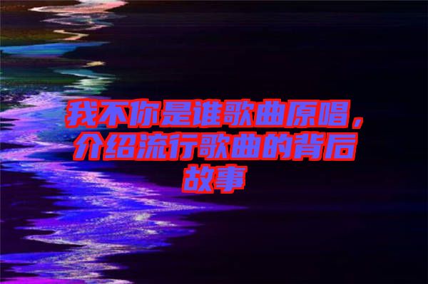 我不你是誰歌曲原唱，介紹流行歌曲的背后故事