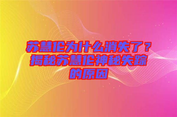 蘇慧倫為什么消失了？揭秘蘇慧倫神秘失蹤的原因