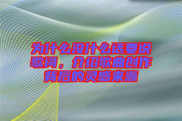 為什么沒什么話要說歌詞，介紹歌曲創(chuàng)作背后的靈感來源