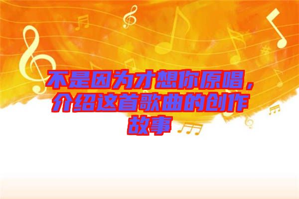 不是因?yàn)椴畔肽阍?，介紹這首歌曲的創(chuàng)作故事