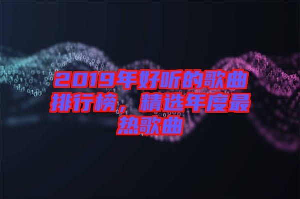 2019年好聽的歌曲排行榜，精選年度最熱歌曲