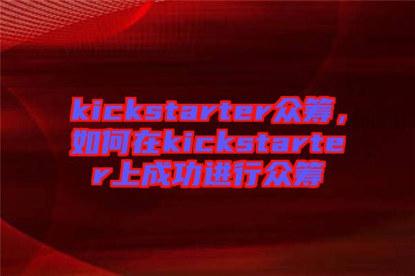 kickstarter眾籌，如何在kickstarter上成功進行眾籌